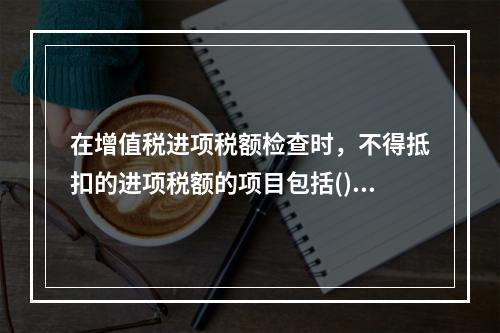 在增值税进项税额检查时，不得抵扣的进项税额的项目包括()。