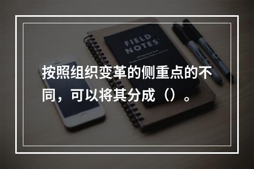 按照组织变革的侧重点的不同，可以将其分成（）。