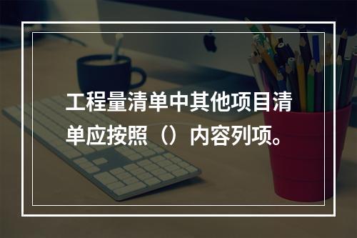 工程量清单中其他项目清单应按照（）内容列项。