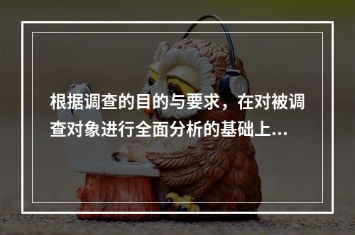 根据调查的目的与要求，在对被调查对象进行全面分析的基础上，有