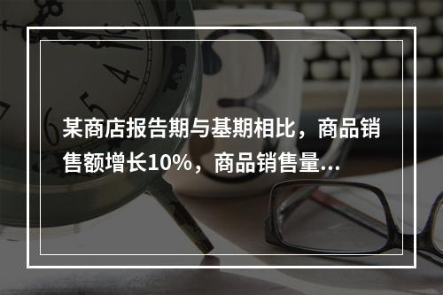 某商店报告期与基期相比，商品销售额增长10%，商品销售量增长