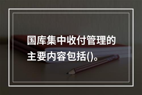 国库集中收付管理的主要内容包括()。