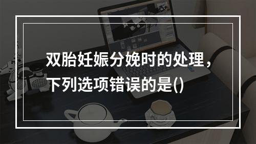 双胎妊娠分娩时的处理，下列选项错误的是()