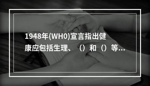 1948年(WH0)宣言指出健康应包括生理、（）和（）等几方