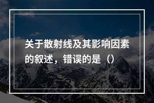 关于散射线及其影响因素的叙述，错误的是（）