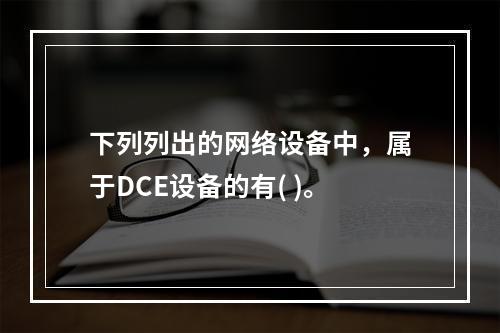 下列列出的网络设备中，属于DCE设备的有( )。