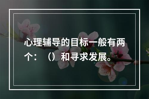 心理辅导的目标一般有两个：（）和寻求发展。