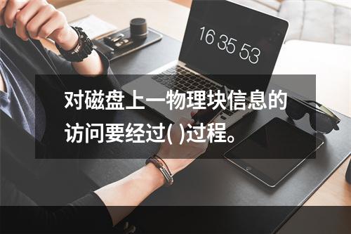 对磁盘上一物理块信息的访问要经过( )过程。