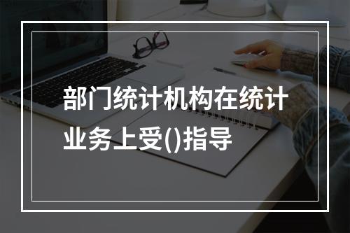 部门统计机构在统计业务上受()指导