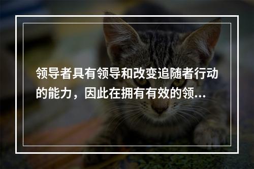 领导者具有领导和改变追随者行动的能力，因此在拥有有效的领导者