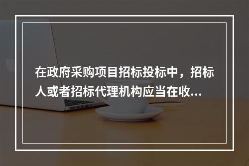 在政府采购项目招标投标中，招标人或者招标代理机构应当在收到供