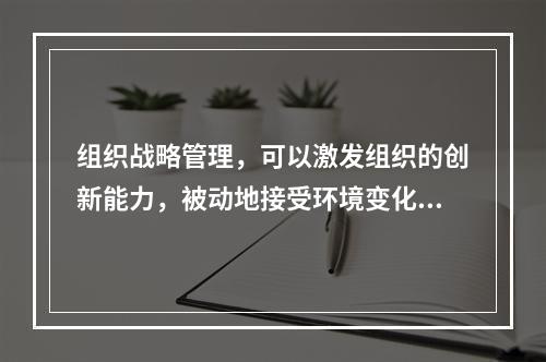 组织战略管理，可以激发组织的创新能力，被动地接受环境变化的挑