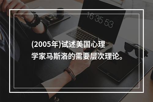 (2005年)试述美国心理学家马斯洛的需要层次理论。