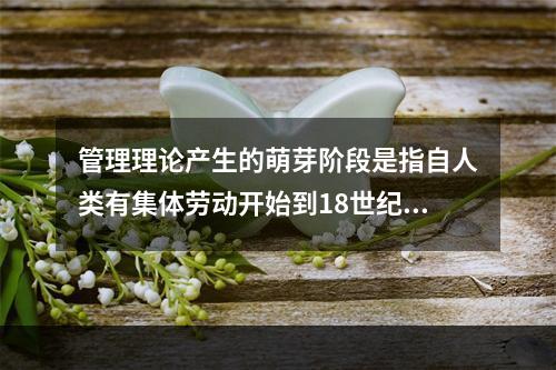 管理理论产生的萌芽阶段是指自人类有集体劳动开始到18世纪。(