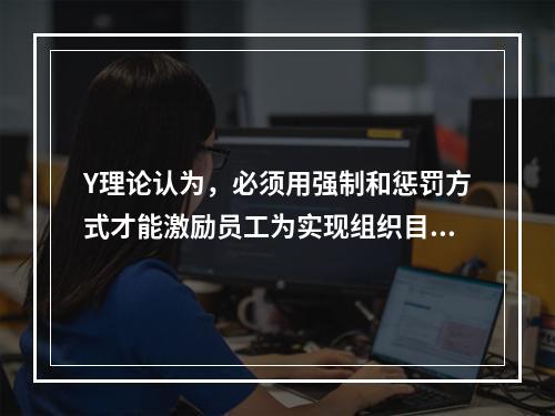 Y理论认为，必须用强制和惩罚方式才能激励员工为实现组织目标而