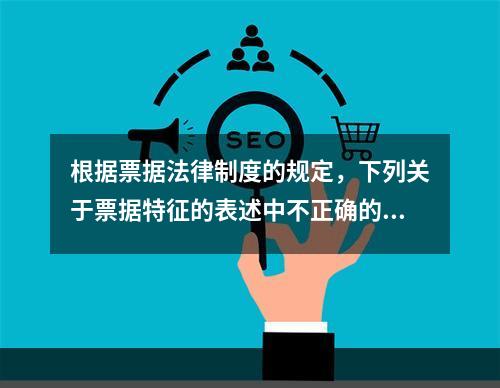 根据票据法律制度的规定，下列关于票据特征的表述中不正确的是(