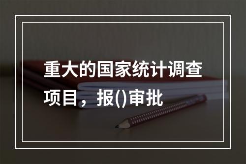 重大的国家统计调查项目，报()审批