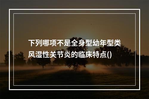 下列哪项不是全身型幼年型类风湿性关节炎的临床特点()