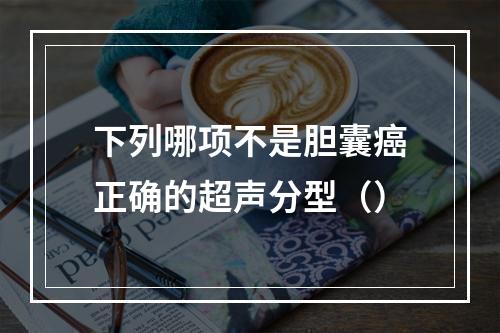 下列哪项不是胆囊癌正确的超声分型（）