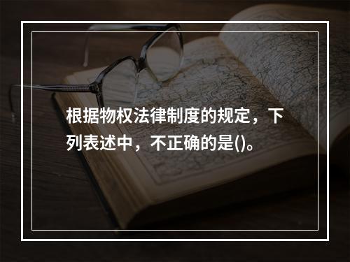 根据物权法律制度的规定，下列表述中，不正确的是()。