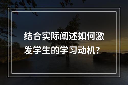 结合实际阐述如何激发学生的学习动机?