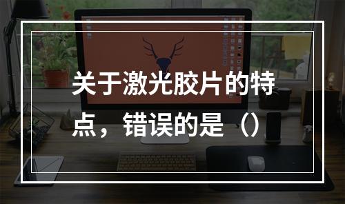 关于激光胶片的特点，错误的是（）