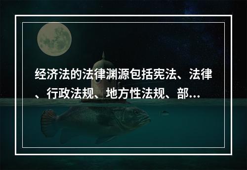 经济法的法律渊源包括宪法、法律、行政法规、地方性法规、部门规