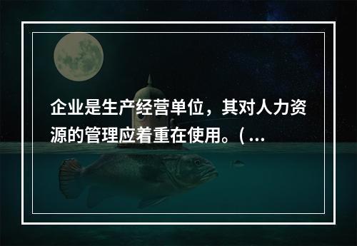 企业是生产经营单位，其对人力资源的管理应着重在使用。( )