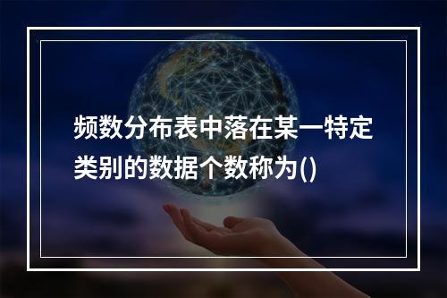 频数分布表中落在某一特定类别的数据个数称为()