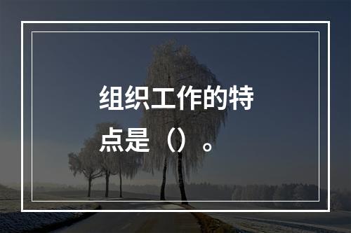 组织工作的特点是（）。