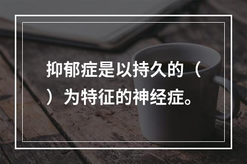 抑郁症是以持久的（）为特征的神经症。