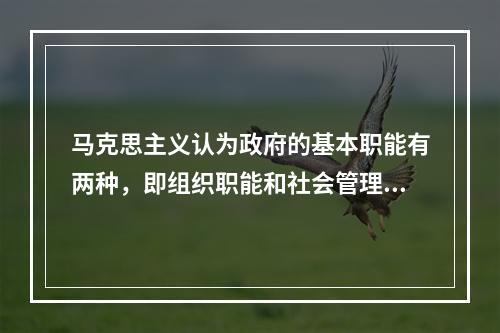 马克思主义认为政府的基本职能有两种，即组织职能和社会管理职能