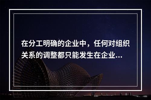 在分工明确的企业中，任何对组织关系的调整都只能发生在企业的某