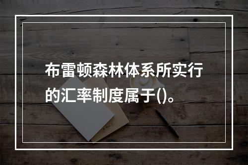 布雷顿森林体系所实行的汇率制度属于()。