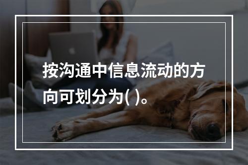 按沟通中信息流动的方向可划分为( )。