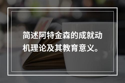 简述阿特金森的成就动机理论及其教育意义。