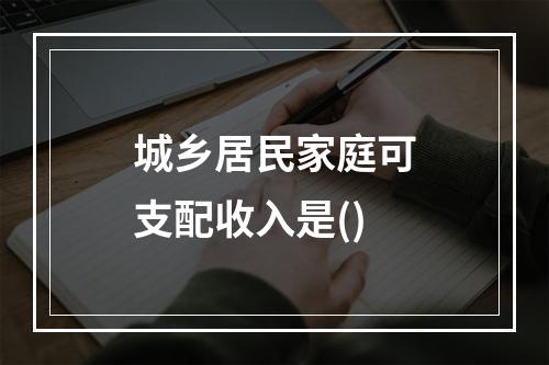 城乡居民家庭可支配收入是()