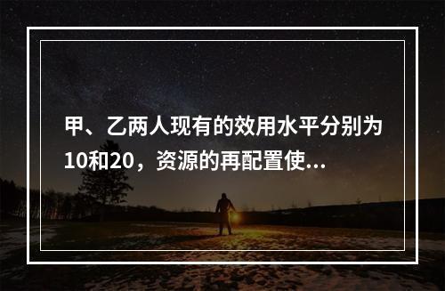 甲、乙两人现有的效用水平分别为10和20，资源的再配置使得两