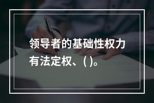 领导者的基础性权力有法定权、( )。