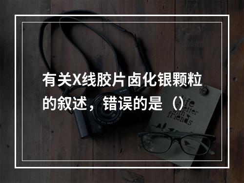 有关X线胶片卤化银颗粒的叙述，错误的是（）