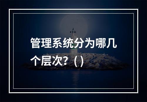 管理系统分为哪几个层次？( )