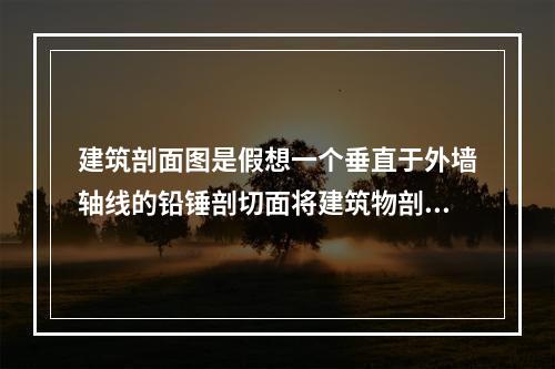 建筑剖面图是假想一个垂直于外墙轴线的铅锤剖切面将建筑物剖开