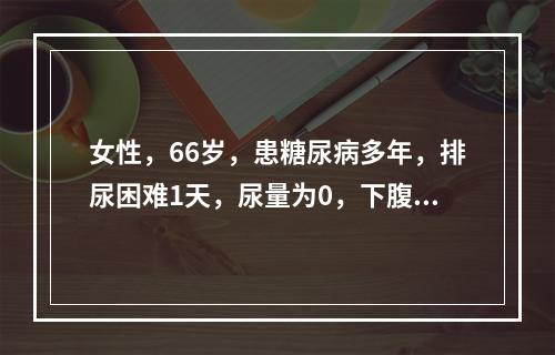 女性，66岁，患糖尿病多年，排尿困难1天，尿量为0，下腹部扪