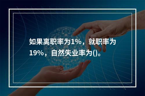 如果离职率为1%，就职率为19%，自然失业率为()。