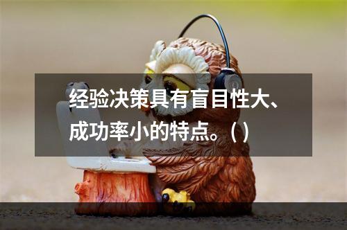 经验决策具有盲目性大、成功率小的特点。( )