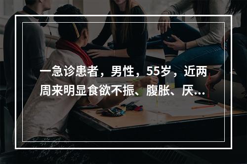 一急诊患者，男性，55岁，近两周来明显食欲不振、腹胀、厌油、