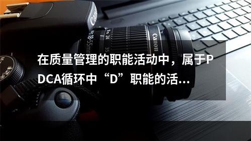 在质量管理的职能活动中，属于PDCA循环中“D”职能的活动是