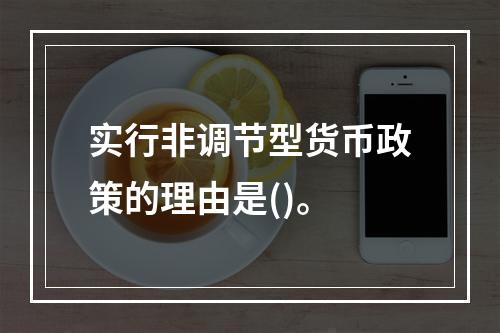 实行非调节型货币政策的理由是()。