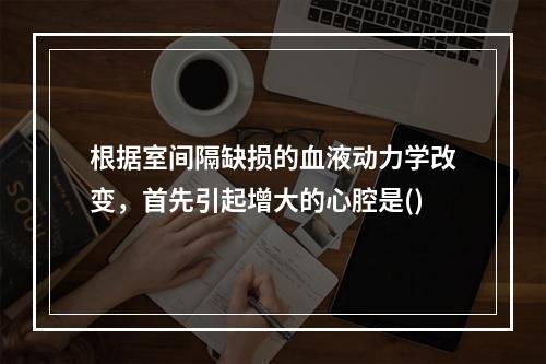 根据室间隔缺损的血液动力学改变，首先引起增大的心腔是()