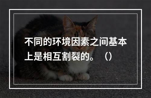 不同的环境因素之间基本上是相互割裂的。（）